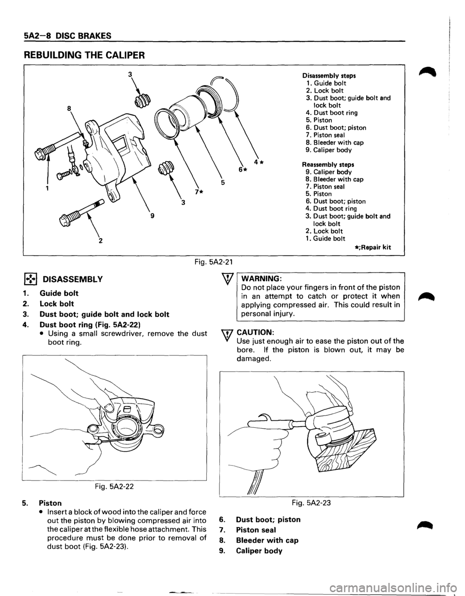 ISUZU TROOPER 1995 Service Manual 5A2-8 DISC BRAKES 
REBUILDING THE CALIPER 
8 
3~ 
 
3 
7* 1 
~ 
9 
2 Disassembly 
steps 
1.  Guide 
bolt 2.  Lock bolt 
3. Dust  boot;  guide bolt and lock bolt 4. Dust boot ring 
5.  Piston 
6.  Dus