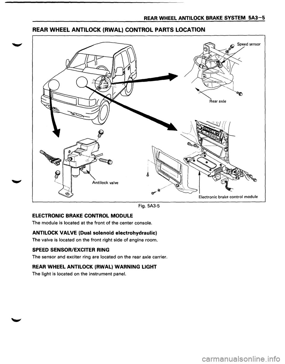 ISUZU TROOPER 1995 Workshop Manual REAR WHEEL ANTILOCK BRAKE SYSTEM 5A3-5
REAR WHEEL ANTILOCK (RWAL} CONTROL PARTS LOCATION
Fig. 5A3-5
ELECTRONIC BRAKE CONTROL MODULE
The module is located at the front of the center console.
ANT ISUZU TROOPER 1995 Workshop Manual REAR WHEEL ANTILOCK BRAKE SYSTEM 5A3-5
REAR WHEEL ANTILOCK (RWAL} CONTROL PARTS LOCATION
Fig. 5A3-5
ELECTRONIC BRAKE CONTROL MODULE
The module is located at the front of the center console.
ANT
