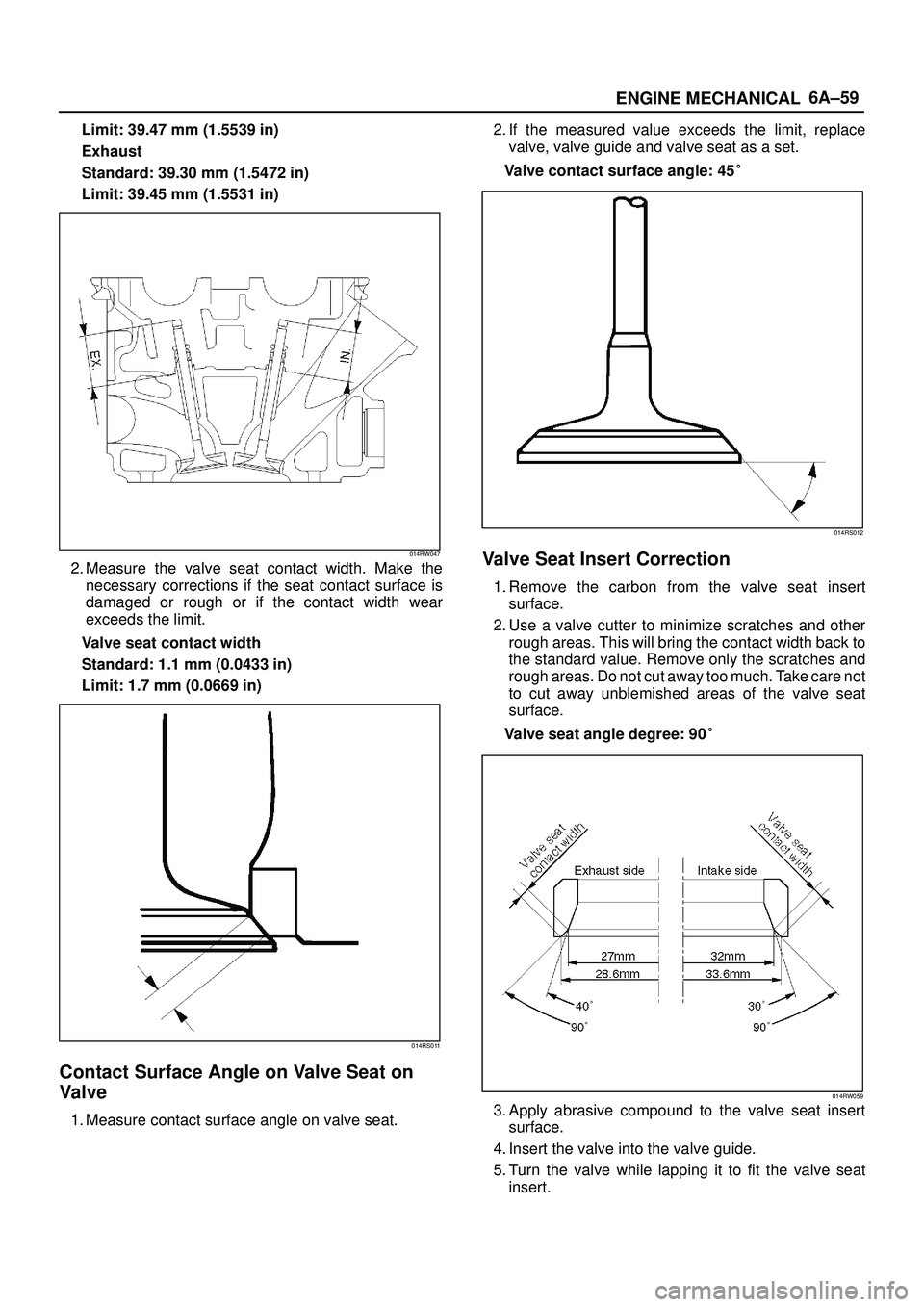 ISUZU TROOPER 1998  Service Repair Manual 6A±59
ENGINE MECHANICAL
Limit: 39.47 mm (1.5539 in)
Exhaust
Standard: 39.30 mm (1.5472 in)
Limit: 39.45 mm (1.5531 in)
014RW047
2. Measure the valve seat contact width. Make the
necessary corrections