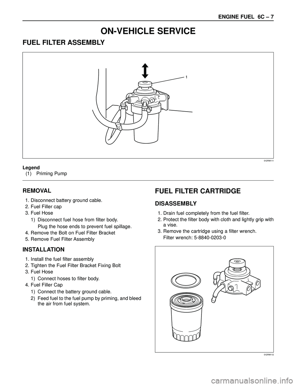 ISUZU TROOPER 1998 Service Repair Manual ENGINE FUEL 6C – 7
ON-VEHICLE SERVICE
FUEL FILTER ASSEMBLY
REMOVAL
1. Disconnect battery ground cable.
2. Fuel Filler cap
3. Fuel Hose
1) Disconnect fuel hose from filter body.
Plug the hose ends to ISUZU TROOPER 1998 Service Repair Manual ENGINE FUEL 6C – 7
ON-VEHICLE SERVICE
FUEL FILTER ASSEMBLY
REMOVAL
1. Disconnect battery ground cable.
2. Fuel Filler cap
3. Fuel Hose
1) Disconnect fuel hose from filter body.
Plug the hose ends to