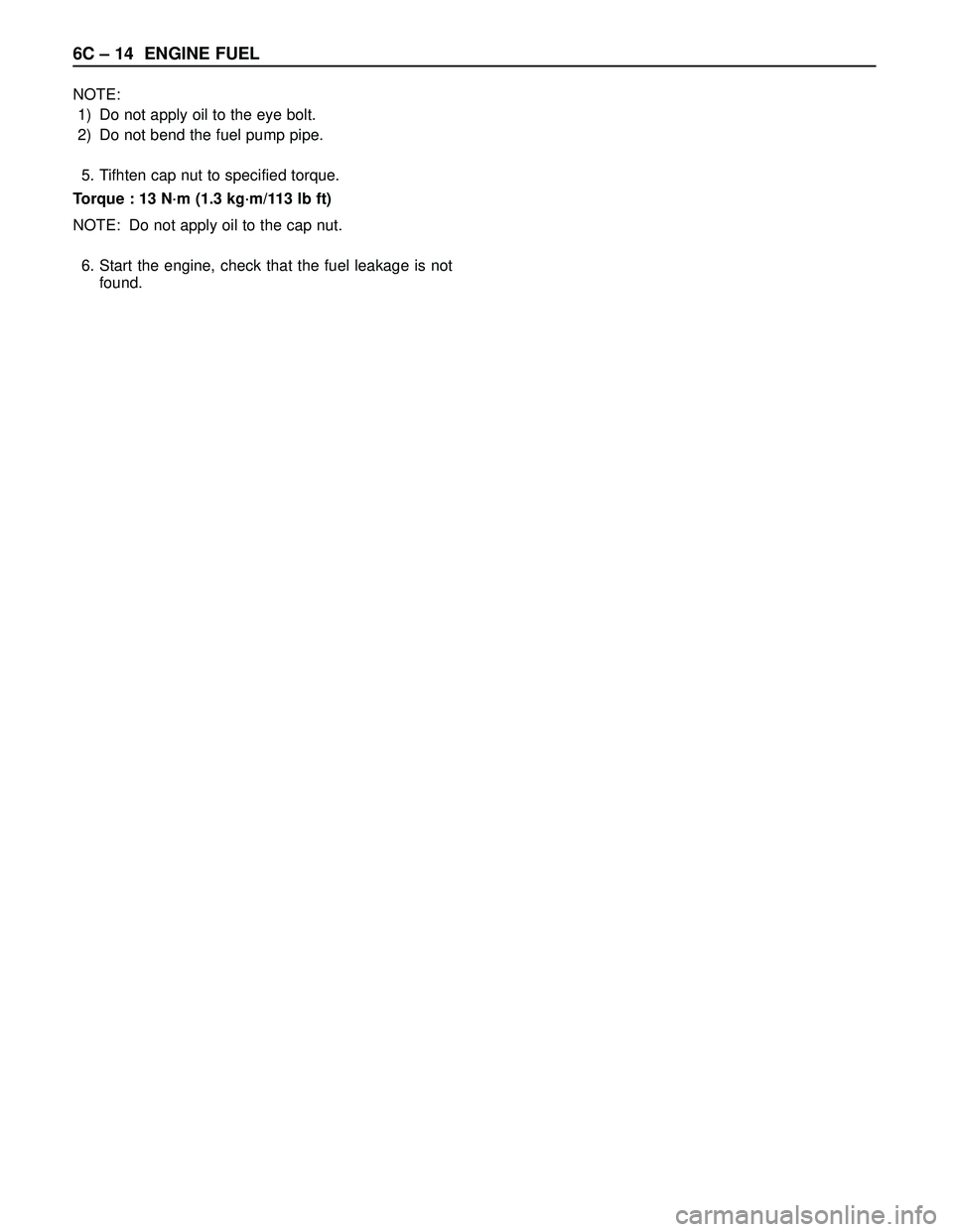 ISUZU TROOPER 1998  Service Repair Manual 6C – 14 ENGINE FUEL
NOTE:
1) Do not apply oil to the eye bolt. 
2) Do not bend the fuel pump pipe.
5. Tifhten cap nut to specified torque.
Torque : 13 N·m (1.3 kg·m/113 lb ft)
NOTE: Do not apply o