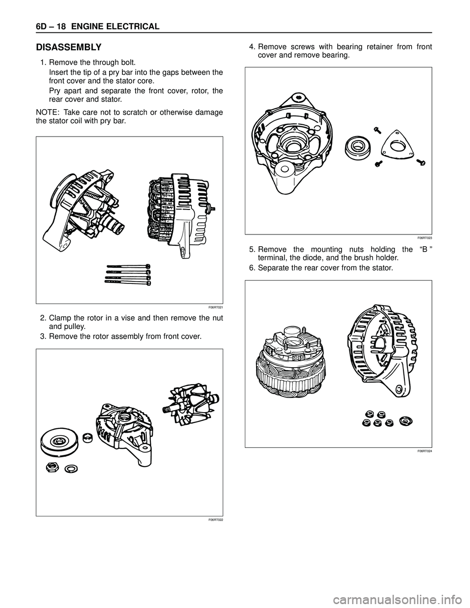 ISUZU TROOPER 1998 Service Repair Manual 6D – 18 ENGINE ELECTRICAL
DISASSEMBLY
1. Remove the through bolt.
Insert the tip of a pry bar into the gaps between the
front cover and the stator core.
Pry apart and separate the front cover, rotor ISUZU TROOPER 1998 Service Repair Manual 6D – 18 ENGINE ELECTRICAL
DISASSEMBLY
1. Remove the through bolt.
Insert the tip of a pry bar into the gaps between the
front cover and the stator core.
Pry apart and separate the front cover, rotor