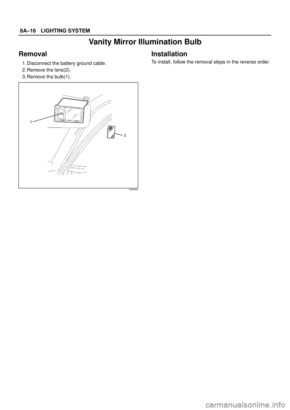 ISUZU TROOPER 1998  Service Repair Manual 8A–16LIGHTING SYSTEM
Vanity Mirror Illumination Bulb
Removal
1. Disconnect the battery ground cable.
2. Remove the lens(2).
3. Remove the bulb(1).
743RW007
Installation 
To install, follow the remov