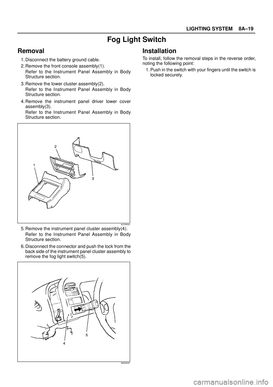 ISUZU TROOPER 1998  Service Repair Manual LIGHTING SYSTEM8A–19
Fog Light Switch
Removal
1. Disconnect the battery ground cable.
2. Remove the front console assembly(1).
Refer to the Instrument Panel Assembly in Body
Structure section.
3. Re