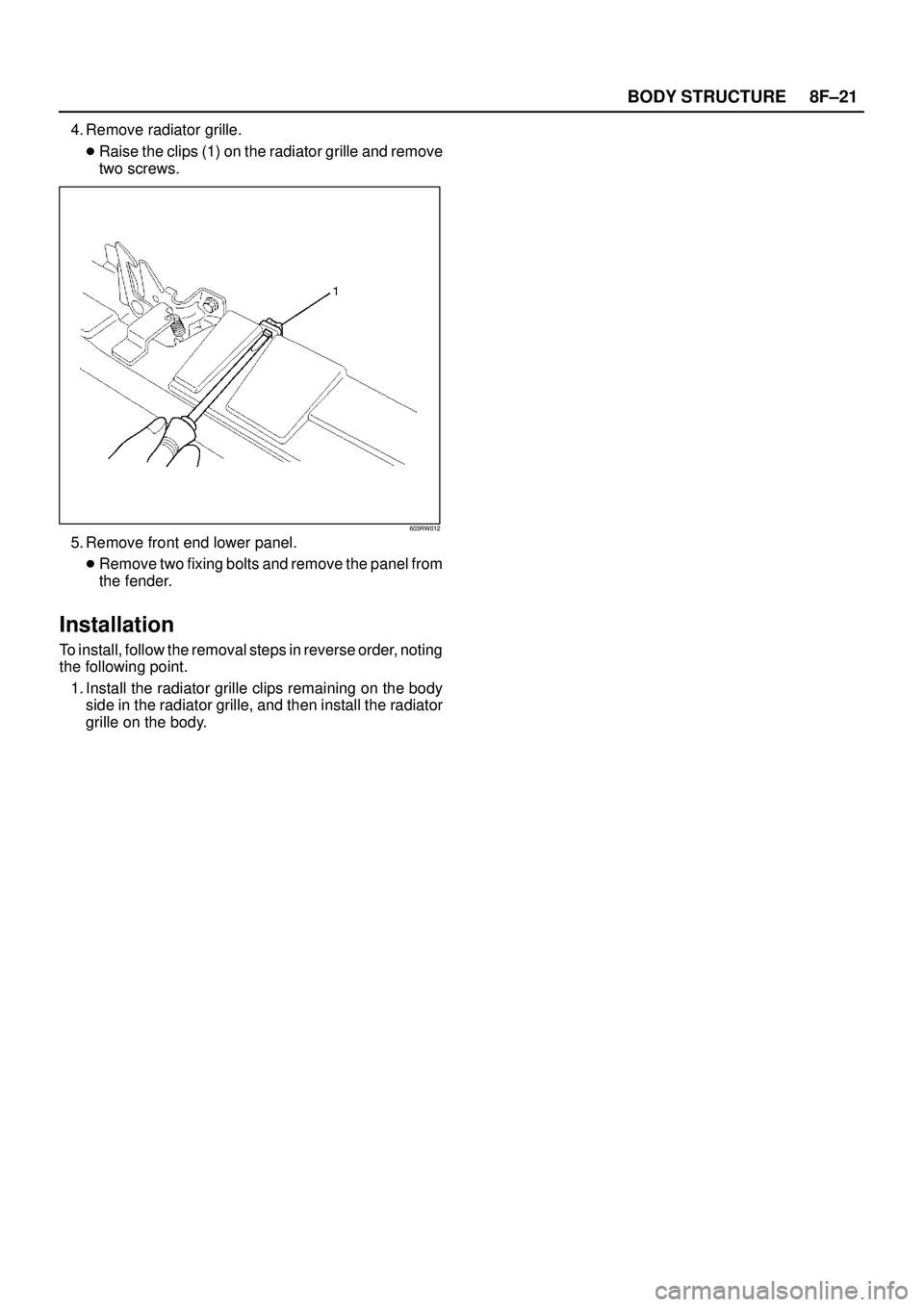 ISUZU TROOPER 1998  Service Repair Manual 8F±21 BODY STRUCTURE
4. Remove radiator grille.
Raise the clips (1) on the radiator grille and remove
two screws.
603RW012
5. Remove front end lower panel.
Remove two fixing bolts and remove the pa