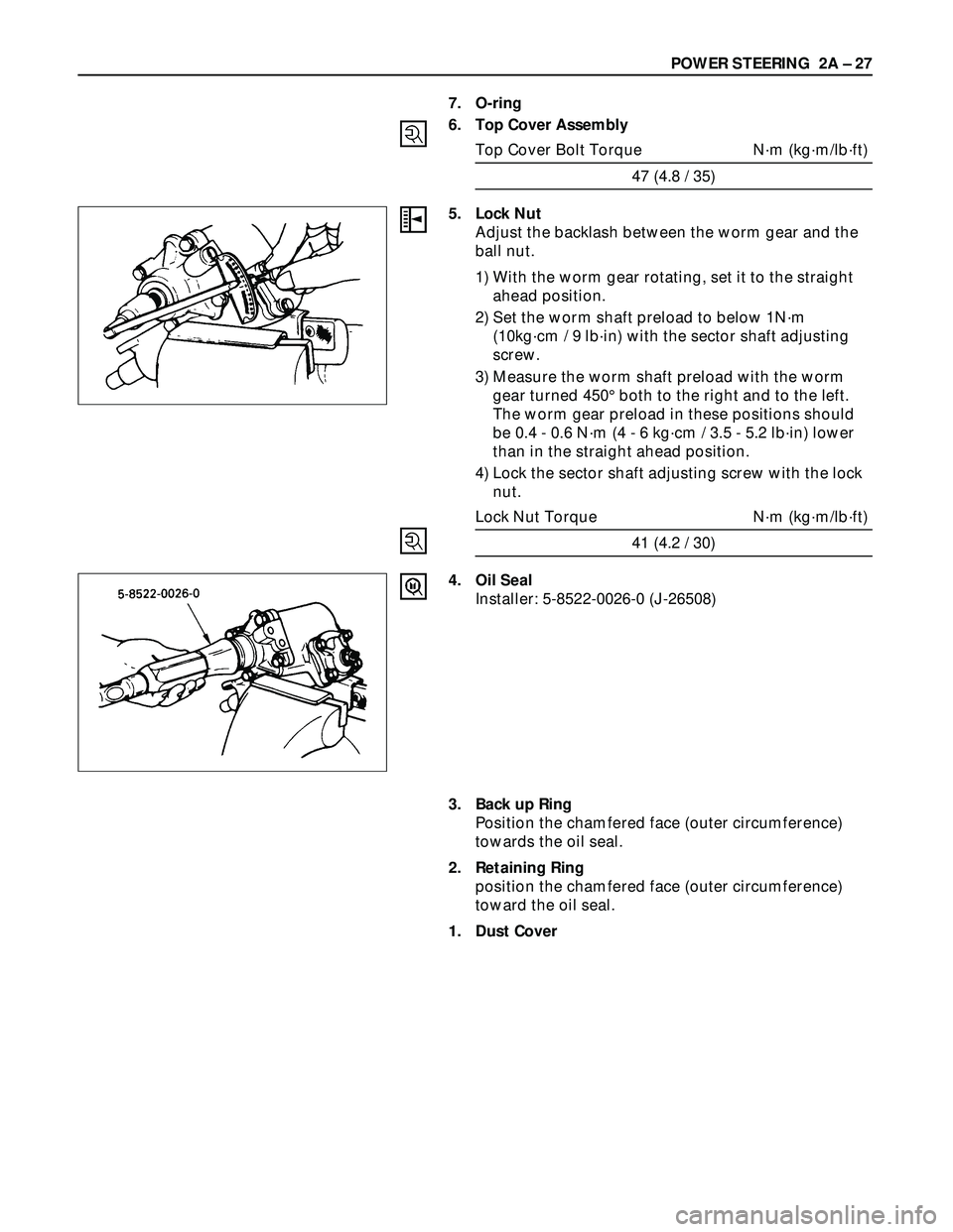 ISUZU TROOPER 1998  Service Repair Manual POWER STEERING  2A – 27
7. O-ring
6. Top Cover Assembly
Top Cover Bolt Torque N·m (kg·m/lb·ft)
47 (4.8 / 35)
5. Lock Nut
Adjust the backlash between the worm gear and the
ball nut.
1) With the wo
