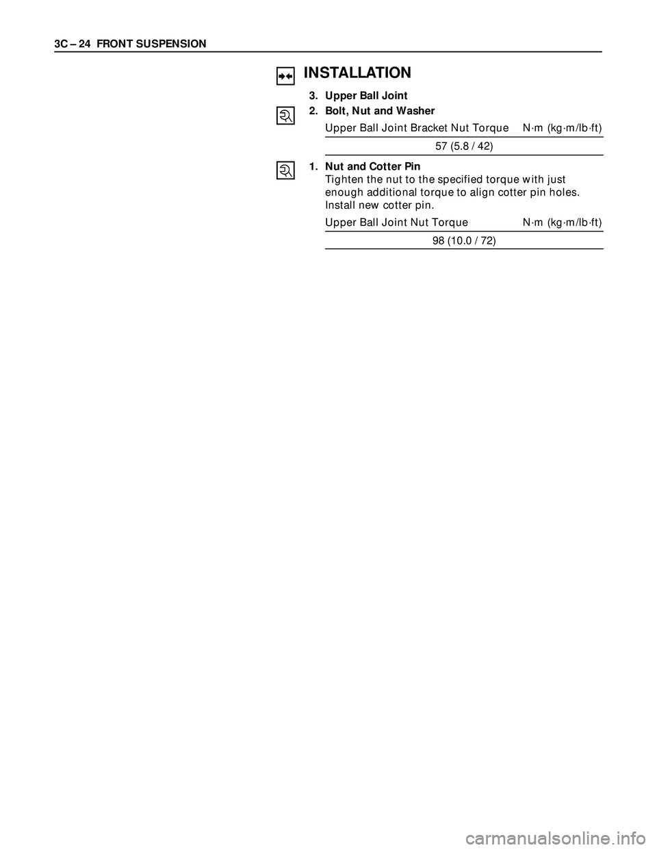 ISUZU TROOPER 1998  Service Repair Manual 3C – 24 FRONT SUSPENSION
INSTALLATION
3. Upper Ball Joint
2. Bolt, Nut and Washer
Upper Ball Joint Bracket Nut Torque N·m (kg·m/lb·ft)
57 (5.8 / 42)
1. Nut and Cotter Pin
Tighten the nut to the s