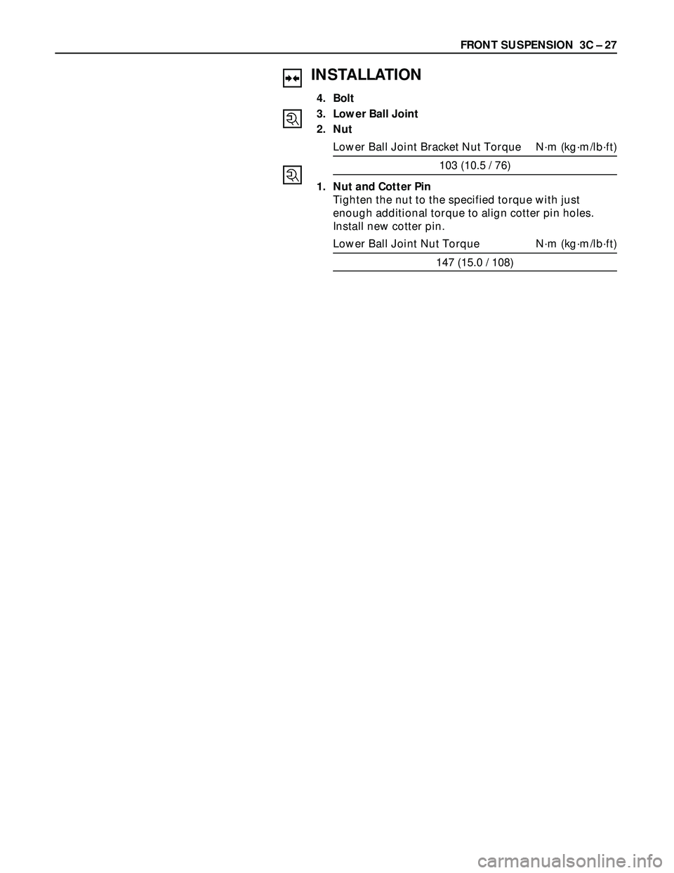 ISUZU TROOPER 1998  Service Repair Manual FRONT SUSPENSION  3C – 27
INSTALLATION
4. Bolt
3. Lower Ball Joint
2. Nut
Lower Ball Joint Bracket Nut Torque N·m (kg·m/lb·ft)
103 (10.5 / 76)
1. Nut and Cotter Pin
Tighten the nut to the specifi