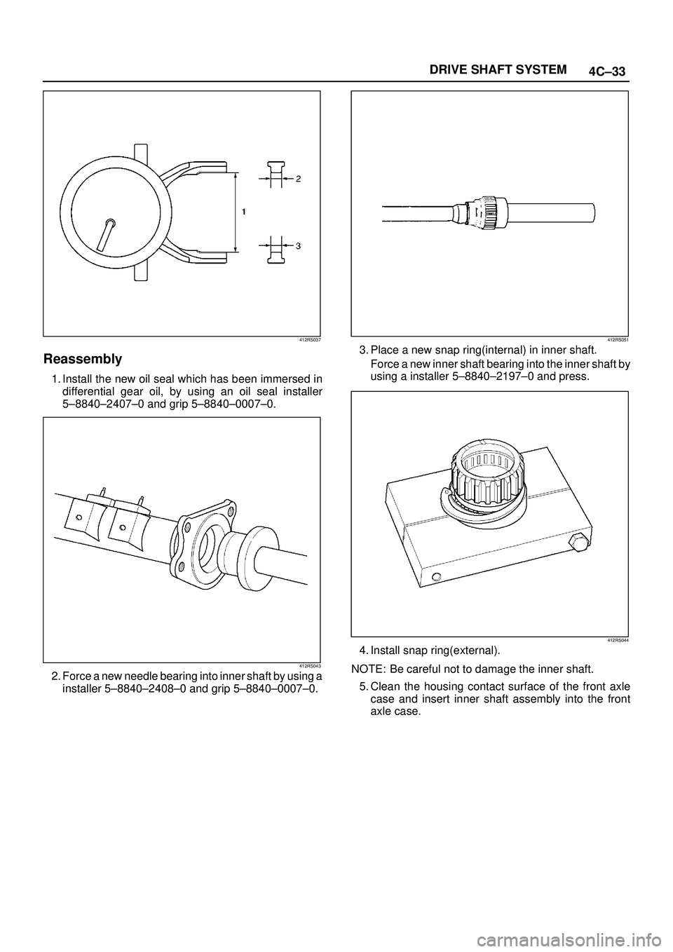 ISUZU TROOPER 1998 Service Repair Manual 4C±33 DRIVE SHAFT SYSTEM
412RS037
Reassembly
1. Install the new oil seal which has been immersed in
differential gear oil, by using an oil seal installer
5±8840±2407±0 and grip 5±8840±0007±0.
4 ISUZU TROOPER 1998 Service Repair Manual 4C±33 DRIVE SHAFT SYSTEM
412RS037
Reassembly
1. Install the new oil seal which has been immersed in
differential gear oil, by using an oil seal installer
5±8840±2407±0 and grip 5±8840±0007±0.
4