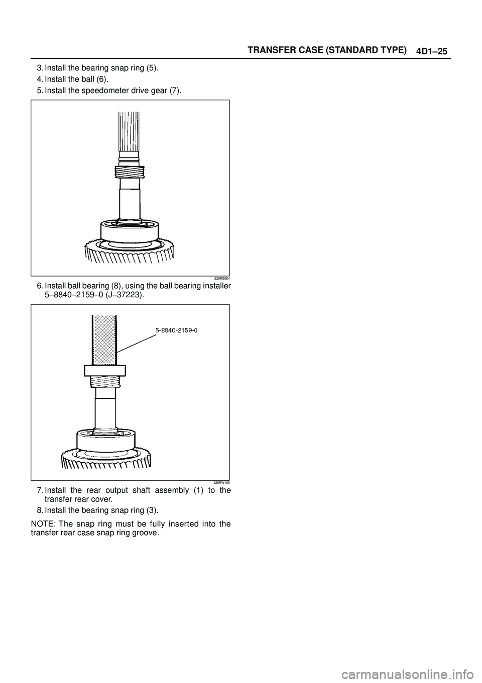 ISUZU TROOPER 1998  Service Repair Manual TRANSFER CASE (STANDARD TYPE)
4D1±25
3. Install the bearing snap ring (5).
4. Install the ball (6).
5. Install the speedometer drive gear (7).
226RS064
6. Install ball bearing (8), using the ball bea