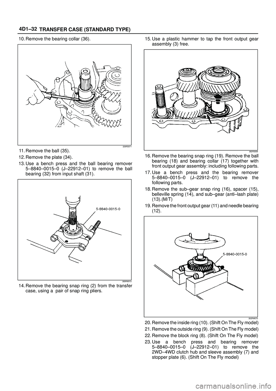 ISUZU TROOPER 1998  Service Repair Manual 4D1±32
TRANSFER CASE (STANDARD TYPE)
10. Remove the bearing collar (36).
226RS071
11. Remove the ball (35).
12. Remove the plate (34).
13. Use a bench press and the ball bearing remover
5±8840±0015