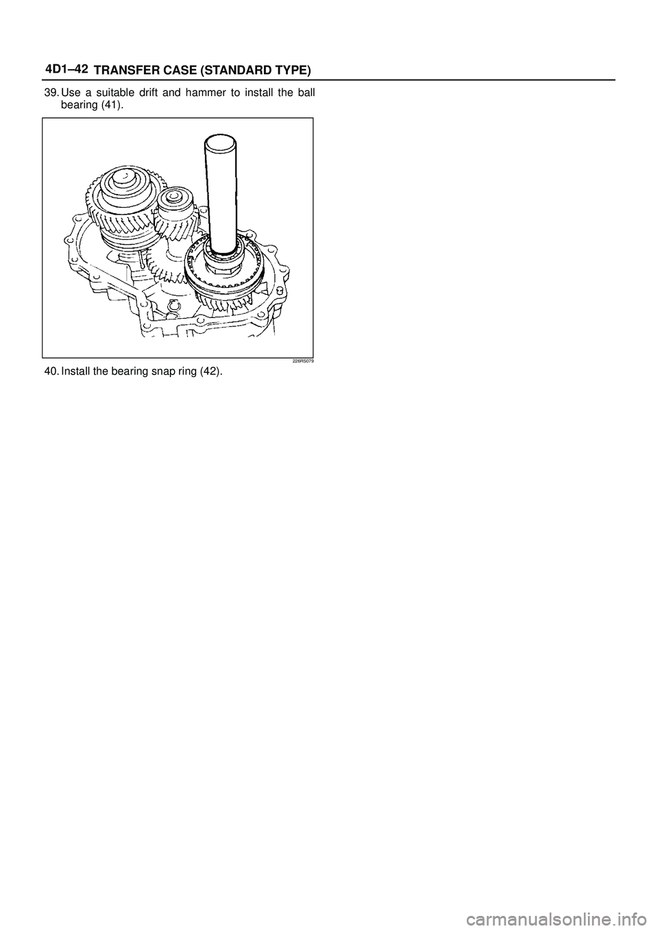 ISUZU TROOPER 1998  Service Repair Manual 4D1±42
TRANSFER CASE (STANDARD TYPE)
39. Use a suitable drift and hammer to install the ball
bearing (41).
226RS079
40. Install the bearing snap ring (42). 