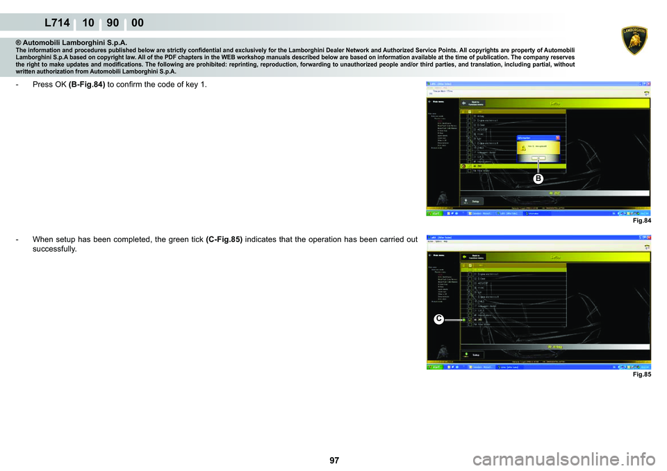 LAMBORGHINI GALLARDO 2009  Workshop Manual  97 
L714 10    90    00
Fig.84
BFig.85
C
® Automobili Lamborghini S.p.A.�7�K�H��L�Q�I�R�U�P�D�W�L�R�Q��D�Q�G��S�U�R�F�H�G�X�U�H�V��S�X�E�O�L�V�K�H�G��E�H�O�R�Z��D�U�H��V�W�U�L�F�W�O�\��F�R�Q