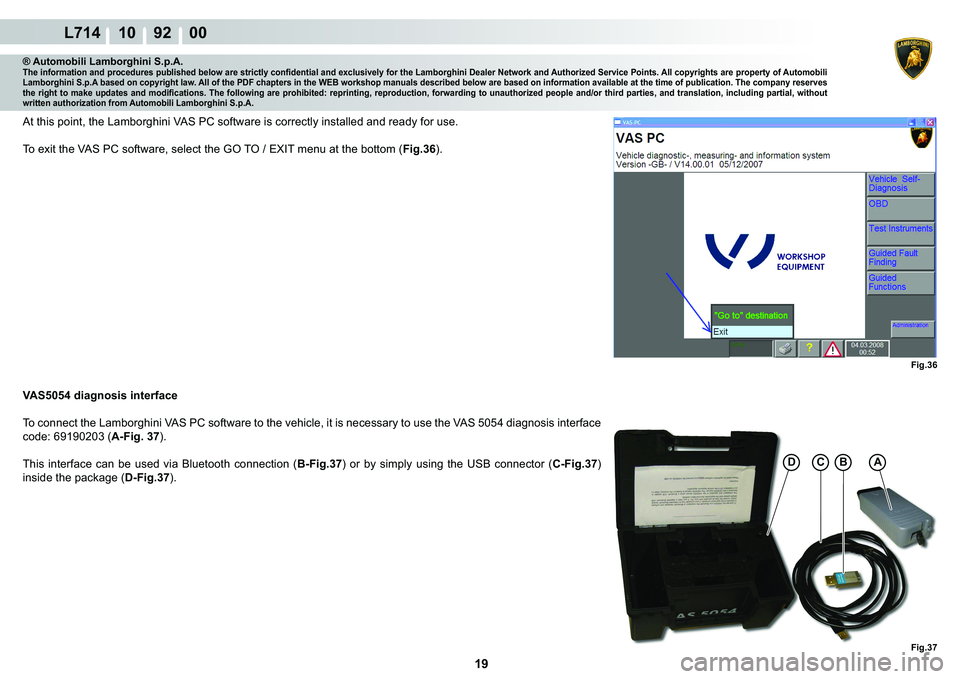 LAMBORGHINI GALLARDO 2009  Workshop Manual 19
L714 10    92    00
Fig.36
Fig.37
AB�&�
® Automobili Lamborghini S.p.A.�7�K�H��L�Q�I�R�U�P�D�W�L�R�Q��D�Q�G��S�U�R�F�H�G�X�U�H�V��S�X�E�O�L�V�K�H�G��E�H�O�R�Z��D�U�H��V�W�U�L�F�W�O�\��F�R