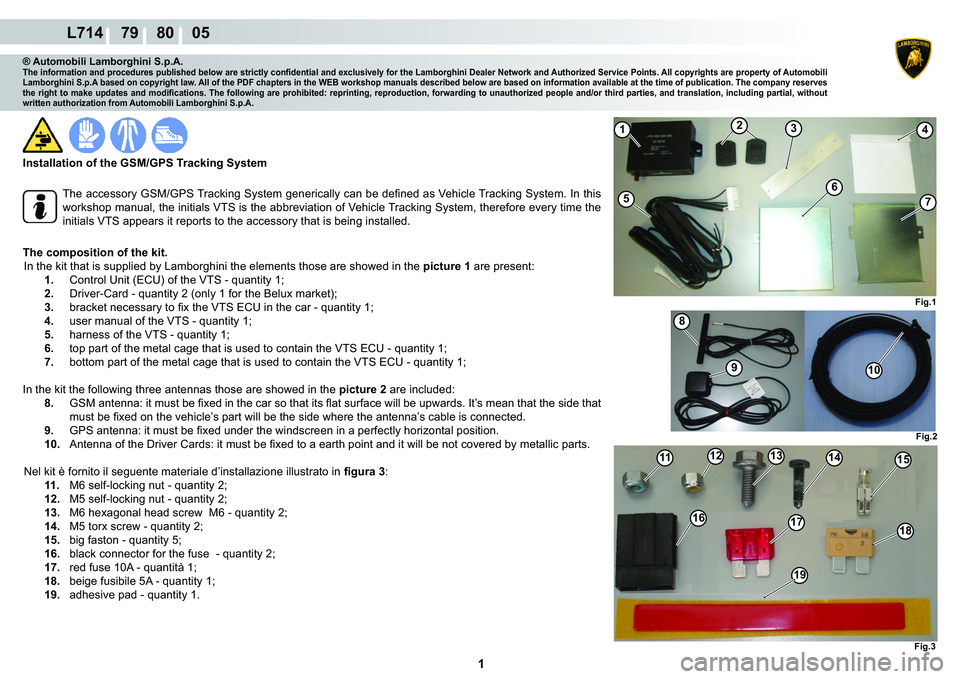 LAMBORGHINI GALLARDO 2009  Workshop Manual  1 
L714    79    80    05
Fig.2
8
910
Fig.3
1112131415
1617
19
18
1234
57
Fig.1
6
® Automobili Lamborghini S.p.A.�7�K�H��L�Q�I�R�U�P�D�W�L�R�Q��D�Q�G��S�U�R�F�H�G�X�U�H�V��S�X�E�O�L�V�K�H�G��E�
