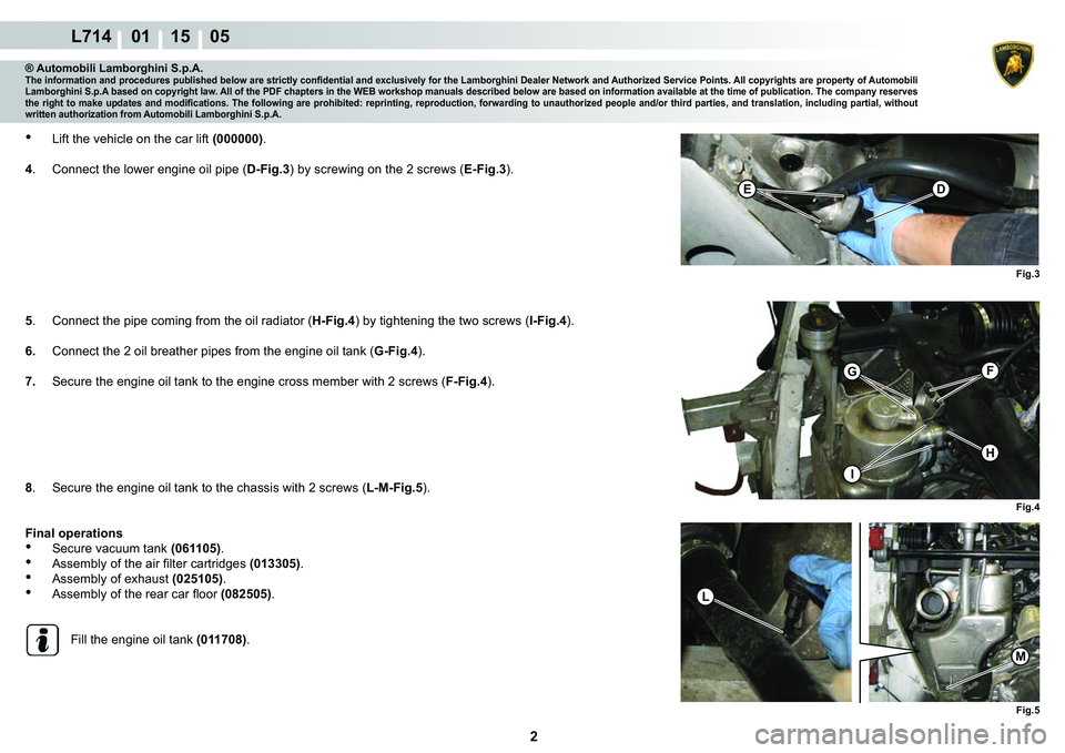 LAMBORGHINI GALLARDO 2009 User Guide 2
L714    01 15    05
Fig.5
L
M
FG
I
H
Fig.4
Fig.3
�(�
® Automobili Lamborghini S.p.A.�7�K�H��L�Q�I�R�U�P�D�W�L�R�Q��D�Q�G��S�U�R�F�H�G�X�U�H�V��S�X�E�O�L�V�K�H�G��E�H�O�R�Z��D�U�H��V�W�U�L�F