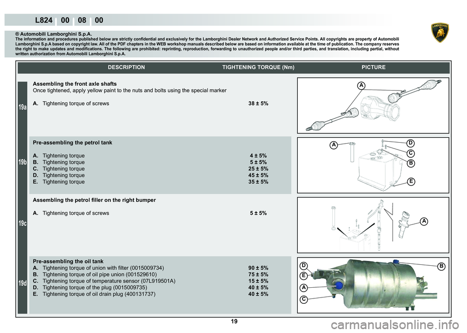 LAMBORGHINI MURCIÉLAGO 2009  Service Repair Manual 19
19a
19b
19c
19d
L824    00    08    00
A
A
E
B
C
D
A
D
E
A
C
B
    
DESCRIPTION TIGHTENING TORQUE (Nm) PICTURE
® Automobili Lamborghini S.p.A.�7�K�H��L�Q�I�R�U�P�D�W�L�R�Q��D�Q�G��S�U�R�F�H�G�X