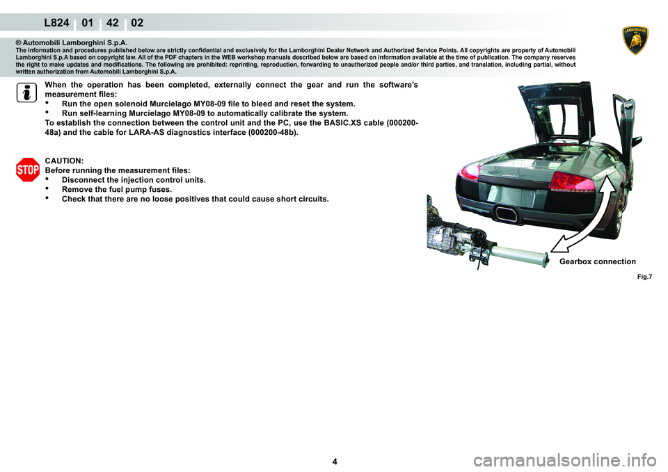 LAMBORGHINI MURCIÉLAGO 2009  Service Repair Manual 4
L824    01    42    02
Fig.7
® Automobili Lamborghini S.p.A.�7�K�H��L�Q�I�R�U�P�D�W�L�R�Q��D�Q�G��S�U�R�F�H�G�X�U�H�V��S�X�E�O�L�V�K�H�G��E�H�O�R�Z��D�U�H��V�W�U�L�F�W�O�\��F�R�Q�¿�G�H�Q�W