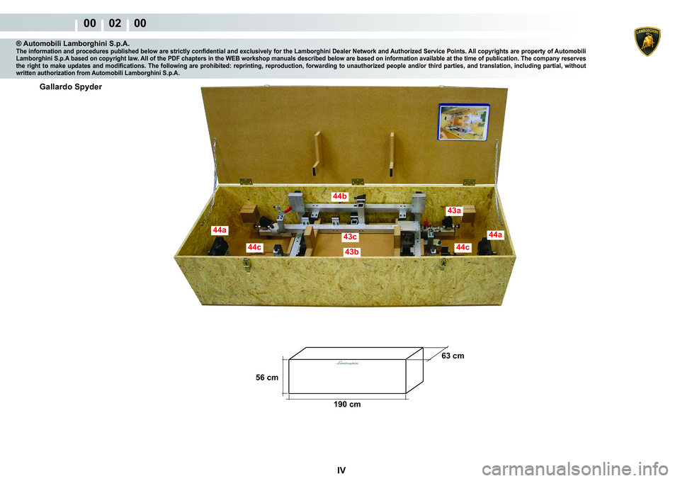 LAMBORGHINI MURCIÉLAGO 2009  Service Owners Guide IV
00    02    00
Gallardo Spyder
43c
44b
44c44c
44a44a
43b
43a
190 cm63 cm
56 cm
® Automobili Lamborghini S.p.A.�7�K�H��L�Q�I�R�U�P�D�W�L�R�Q��D�Q�G��S�U�R�F�H�G�X�U�H�V��S�X�E�O�L�V�K�H�G��E�H