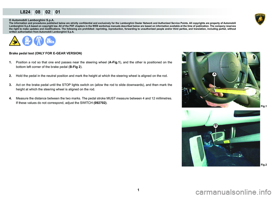 LAMBORGHINI MURCIÉLAGO 2009  Service Repair Manual  1 
L824    08    02    01
Fig.1 Fig.2
A
B
® Automobili Lamborghini S.p.A.
�7�K�H��L�Q�I�R�U�P�D�W�L�R�Q��D�Q�G��S�U�R�F�H�G�X�U�H�V��S�X�E�O�L�V�K�H�G��E�H�O�R�Z��D�U�H��V�W�U�L�F�W�O�\��F�R