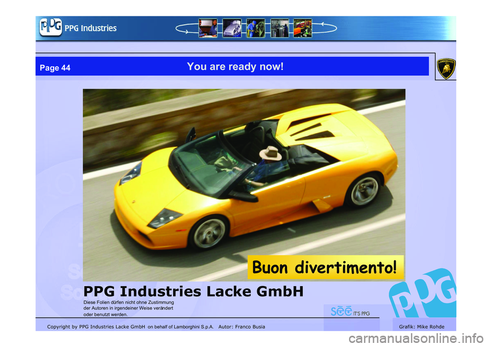 LAMBORGHINI MURCIÉLAGO 2009  Service Repair Manual Copyright by PPG Industries Lacke GmbH Autor: Franco BusiaGrafik: Mike Rohde
Page 44You are ready now!
Buon divertimento!
PPG Industries Lacke GmbH
Diese Folien dürfen nicht ohne Zustimmung 
der Auto