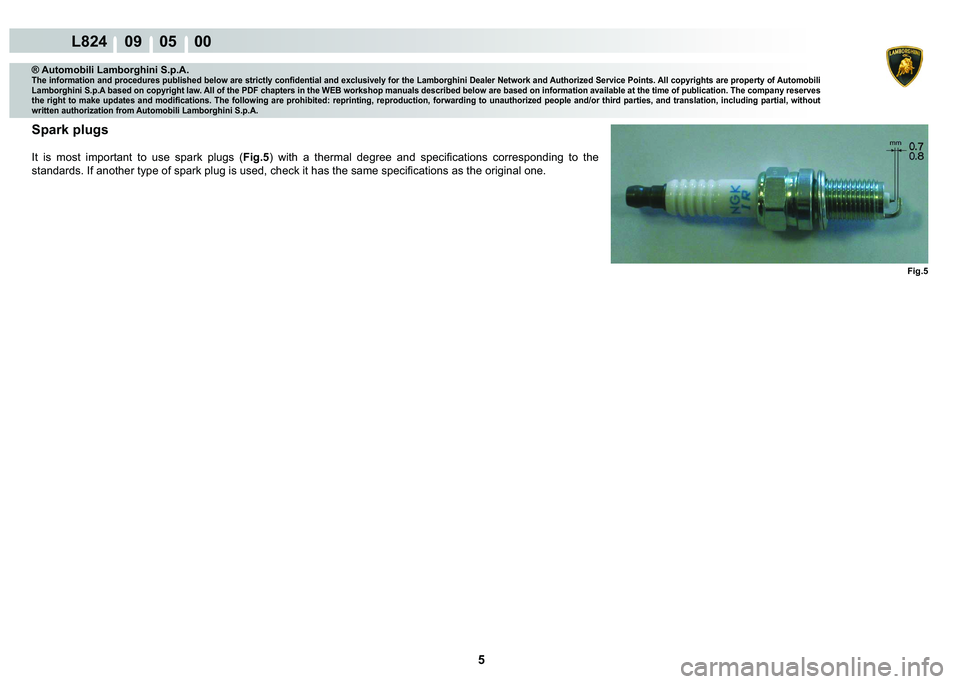 LAMBORGHINI MURCIÉLAGO 2009  Service Repair Manual 5
L824    09    05    00
Fig.5
® Automobili Lamborghini S.p.A.�7�K�H��L�Q�I�R�U�P�D�W�L�R�Q��D�Q�G��S�U�R�F�H�G�X�U�H�V��S�X�E�O�L�V�K�H�G��E�H�O�R�Z��D�U�H��V�W�U�L�F�W�O�\��F�R�Q�¿�G�H�Q�W