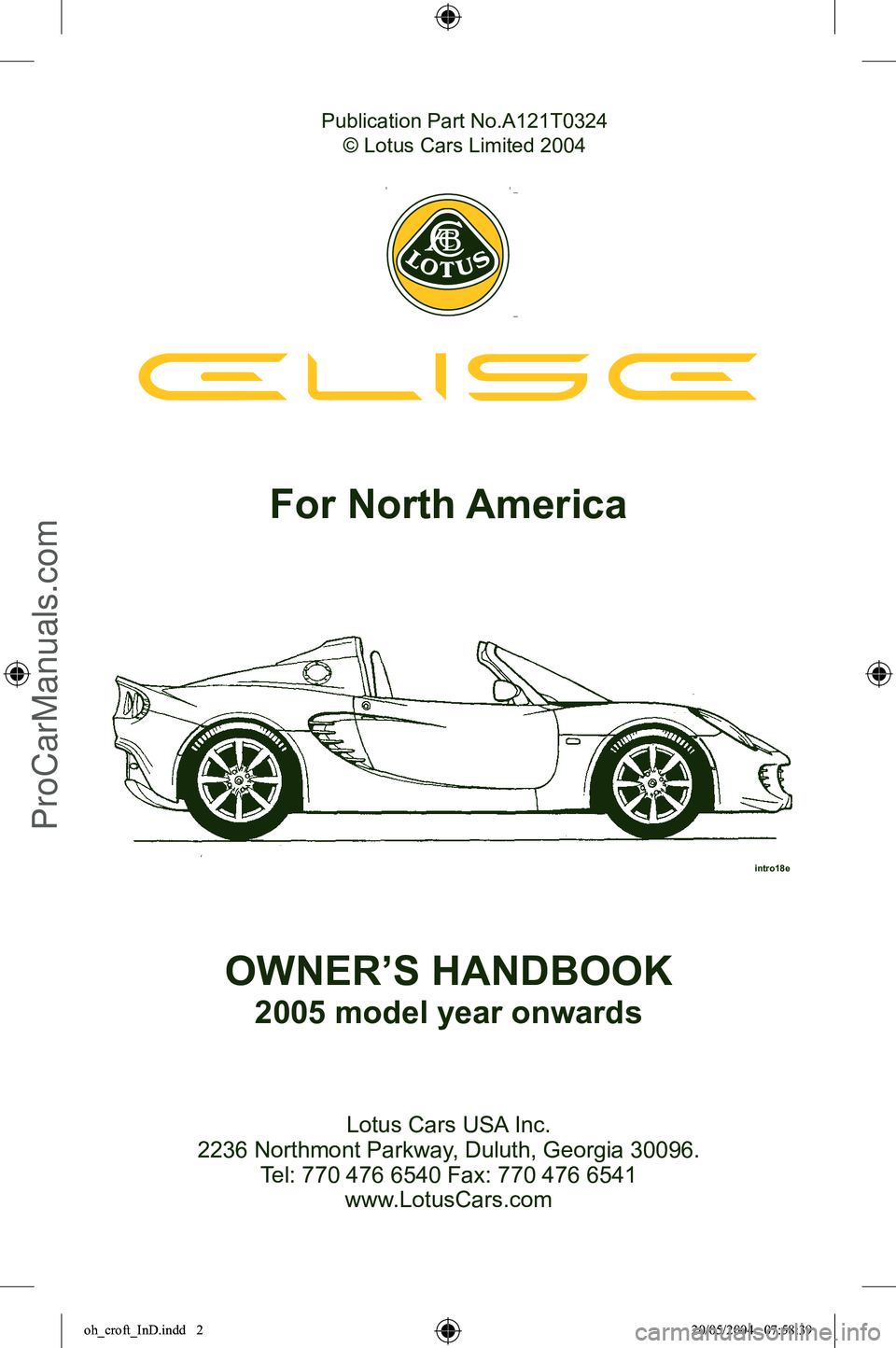 LOTUS ELISE 2005  Owners Manual 
Publication Part No.A121T0324
© Lotus Cars Limited 2004
Lotus Cars USA Inc.
2236 Northmont Parkway, Duluth, Georgia 30096.  Tel: 770 476 6540 Fax: 770 476 6541 www.LotusCars.com
For North America
OW