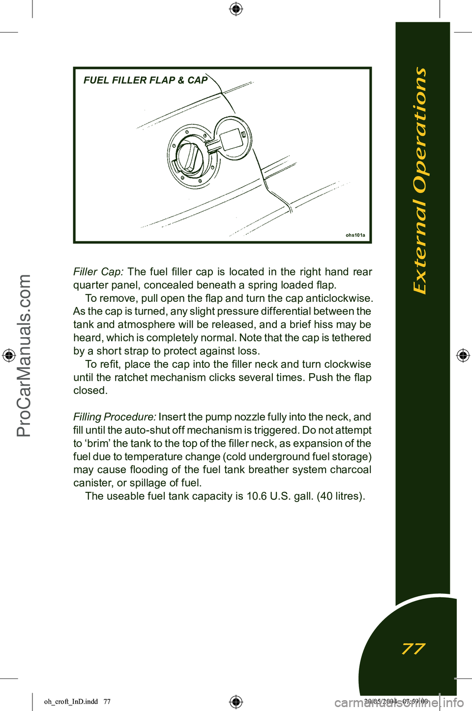 LOTUS ELISE 2005  Owners Manual 
Filler  Cap: The  fuel  ﬁller  cap  is  located  in  the  right  hand  rear 
quarter panel, concealed beneath a spring loaded ﬂap. To remove, pull open the ﬂap and turn the cap anticlockwise. 
