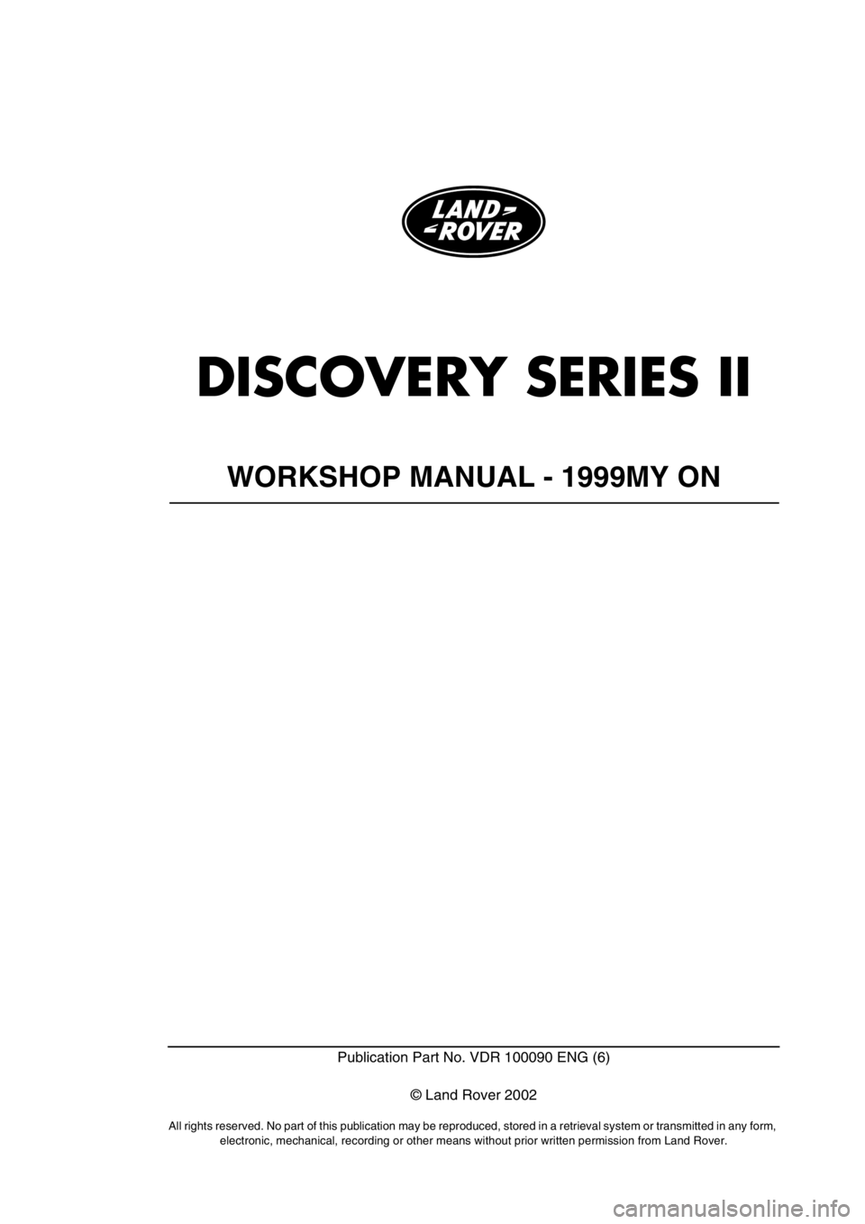 LAND ROVER DISCOVERY 2002  Workshop Manual DISCOVERY SERIES II
WORKSHOP MANUAL - 1999MY ON
Publication Part No. VDR 100090 ENG (6)
© Land Rover 2002
All rights reserved. No part of this publication may be reproduced, stored in a retrieval sys