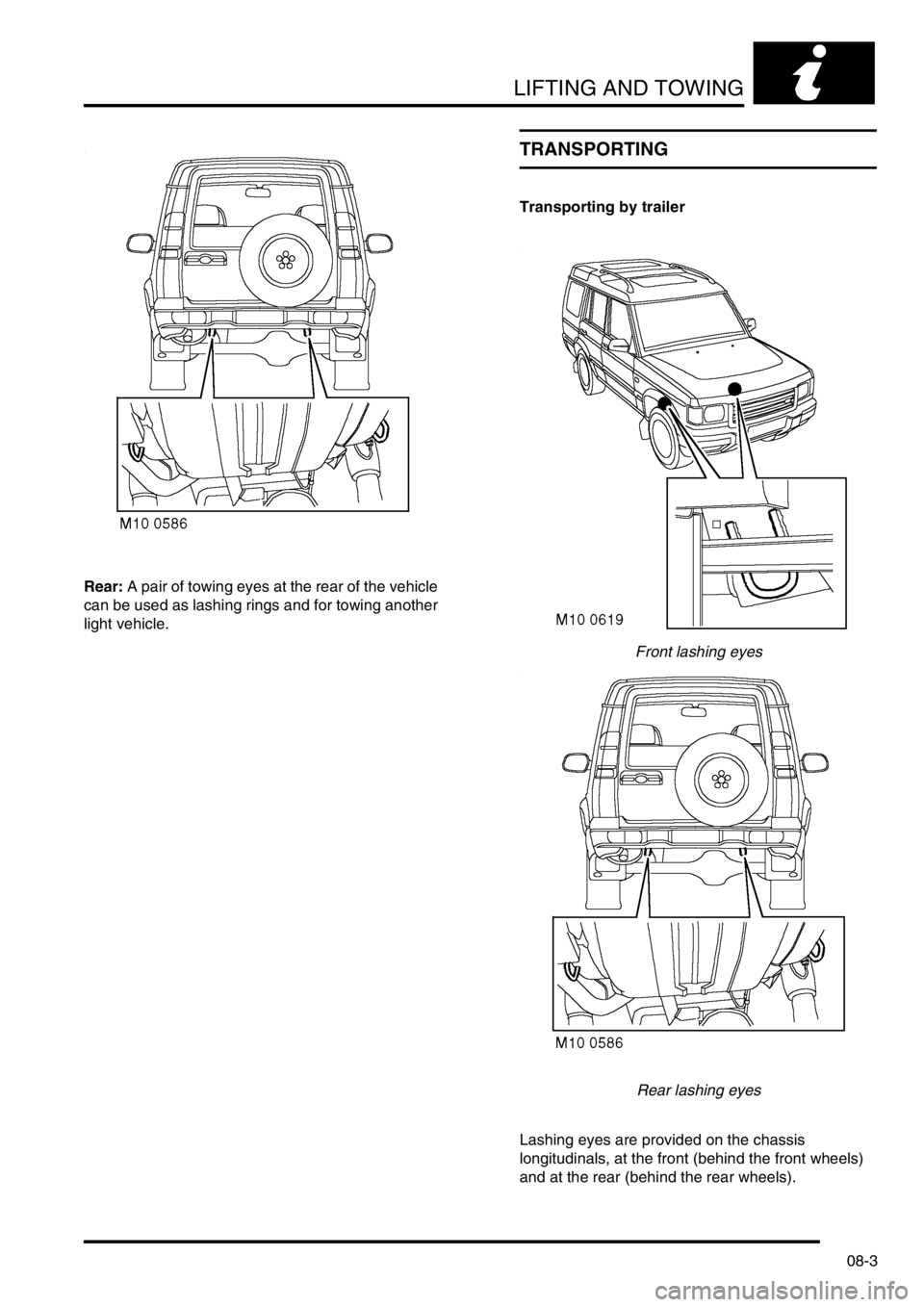 LAND ROVER DISCOVERY 2002  Workshop Manual LIFTING AND TOWING
08-3
Rear: A pair of towing eyes at the rear of the vehicle 
can be used as lashing rings and for towing another 
light vehicle.
TRANSPORTING
Transporting by trailer
Front lashing e