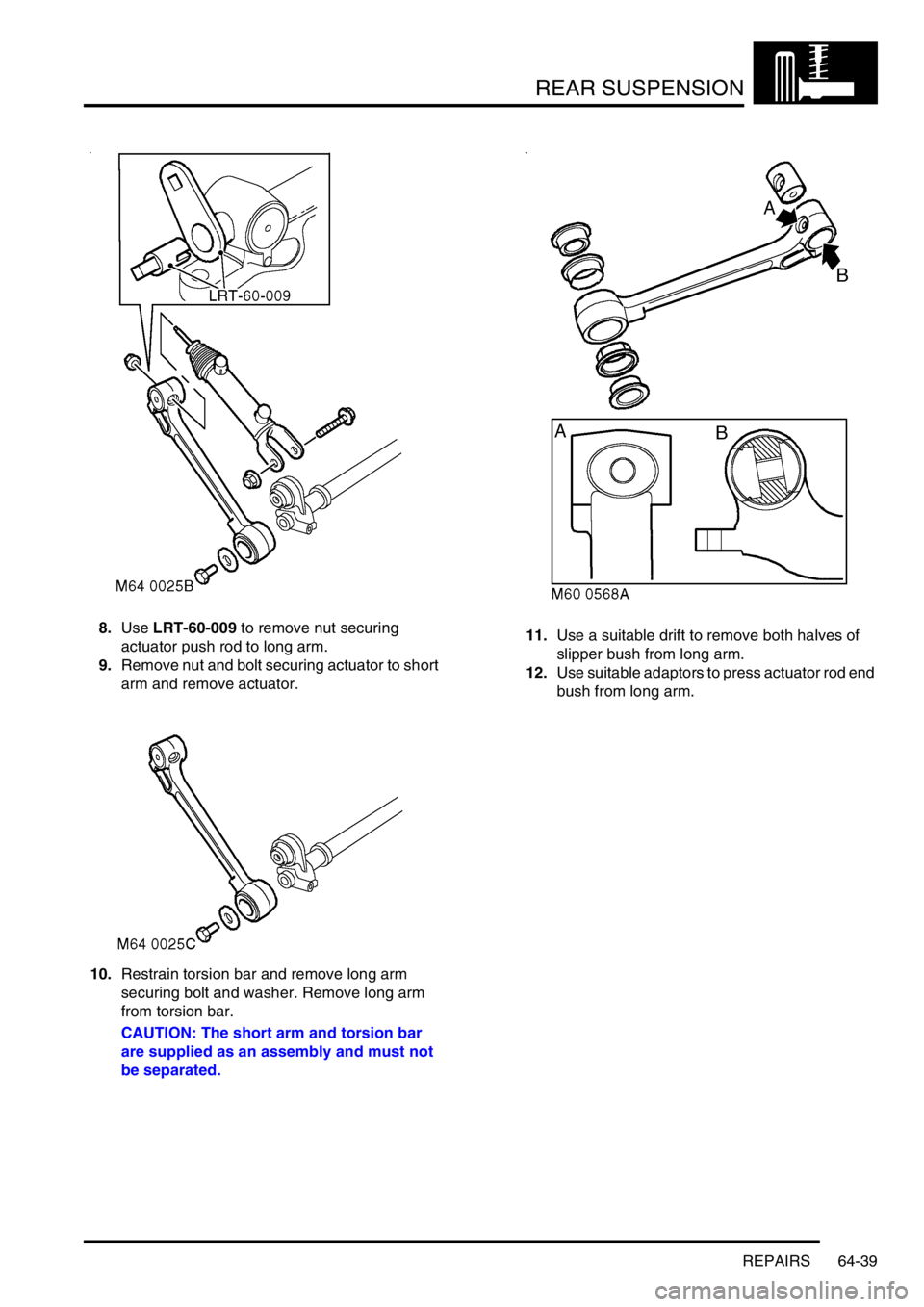 LAND ROVER DISCOVERY 2002 Workshop Manual REAR SUSPENSION
REPAIRS 64-39
8.Use LRT-60-009 to remove nut securing
actuator push rod to long arm.
9.Remove nut and bolt securing actuator to short
arm and remove actuator.
10.Restrain torsion bar LAND ROVER DISCOVERY 2002 Workshop Manual REAR SUSPENSION
REPAIRS 64-39
8.Use LRT-60-009 to remove nut securing
actuator push rod to long arm.
9.Remove nut and bolt securing actuator to short
arm and remove actuator.
10.Restrain torsion bar