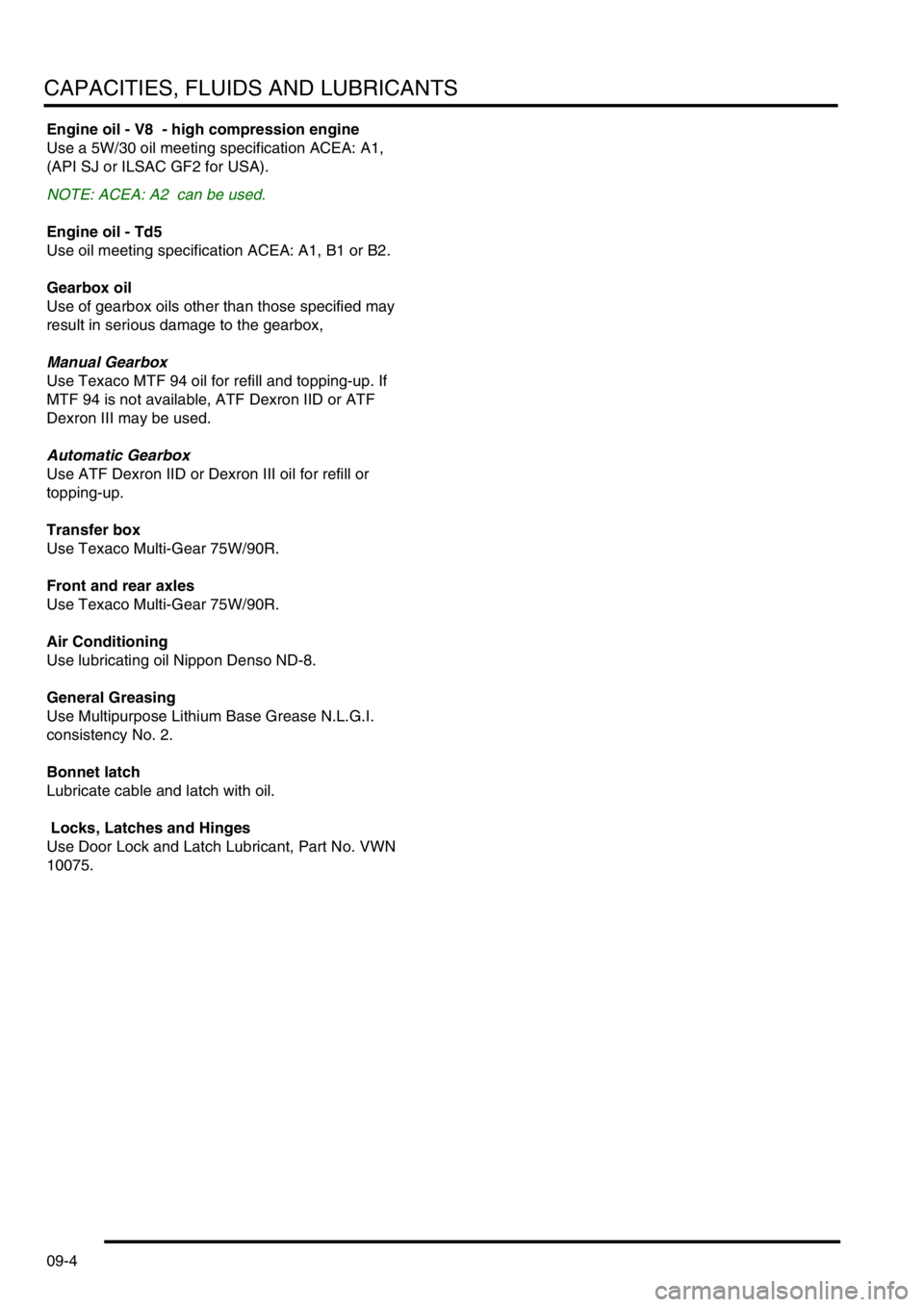 LAND ROVER DISCOVERY 2002  Workshop Manual CAPACITIES, FLUIDS AND LUBRICANTS
09-4
Engine oil - V8  - high compression engine
Use a 5W/30 oil meeting specification ACEA: A1, 
(API SJ or ILSAC GF2 for USA).
NOTE: ACEA: A2  can be used.
Engine oi