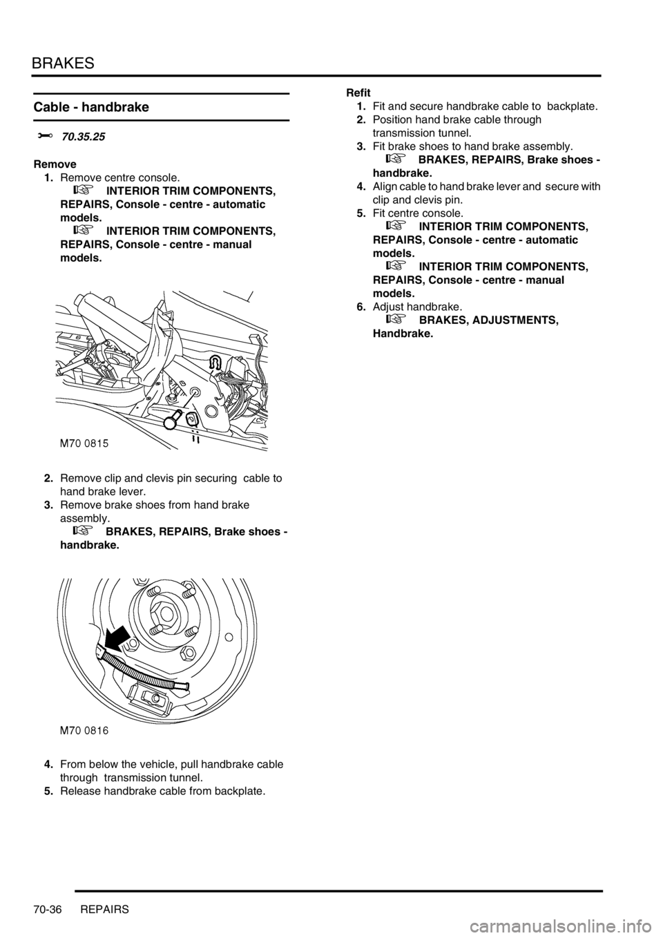 LAND ROVER DISCOVERY 2002 Workshop Manual BRAKES
70-36 REPAIRS
Cable - handbrake
$% 70.35.25
Remove
1.Remove centre console.
+ INTERIOR TRIM COMPONENTS,
REPAIRS, Console - centre - automatic
models.
+ INTERIOR TRIM COMPONENTS,
LAND ROVER DISCOVERY 2002 Workshop Manual BRAKES
70-36 REPAIRS
Cable - handbrake
$% 70.35.25
Remove
1.Remove centre console.
+ INTERIOR TRIM COMPONENTS,
REPAIRS, Console - centre - automatic
models.
+ INTERIOR TRIM COMPONENTS,