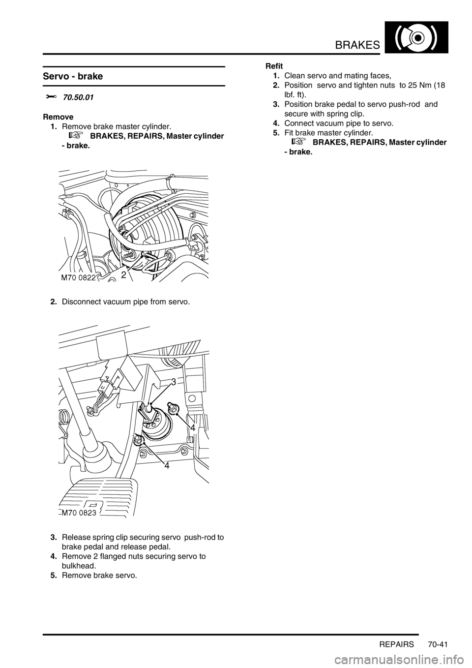 LAND ROVER DISCOVERY 2002 Workshop Manual BRAKES
REPAIRS 70-41
Servo - brake
$% 70.50.01
Remove
1.Remove brake master cylinder.
+ BRAKES, REPAIRS, Master cylinder
- brake.
2.Disconnect vacuum pipe from servo.
3.Release spring clip s LAND ROVER DISCOVERY 2002 Workshop Manual BRAKES
REPAIRS 70-41
Servo - brake
$% 70.50.01
Remove
1.Remove brake master cylinder.
+ BRAKES, REPAIRS, Master cylinder
- brake.
2.Disconnect vacuum pipe from servo.
3.Release spring clip s