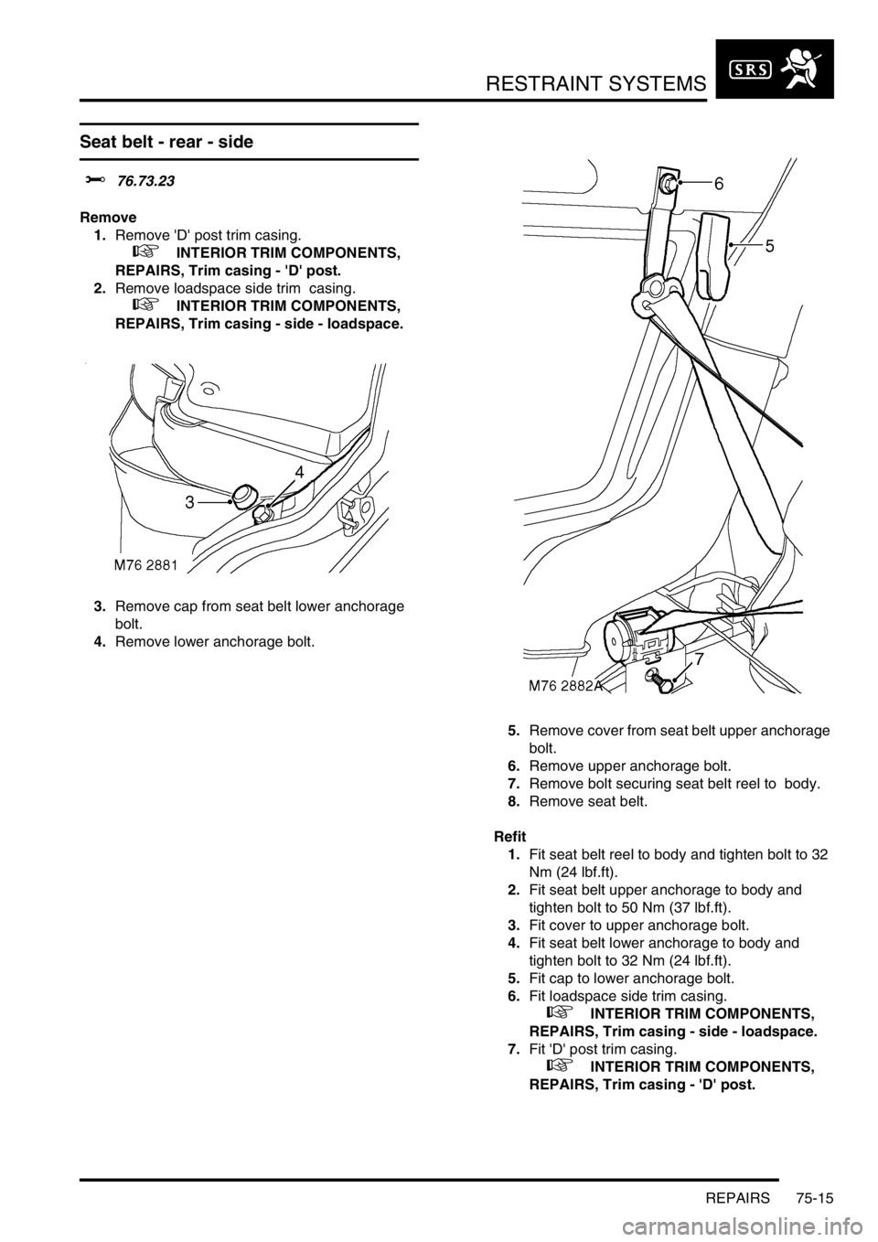 LAND ROVER DISCOVERY 2002 Workshop Manual RESTRAINT SYSTEMS
REPAIRS 75-15
Seat belt - rear - side
$% 76.73.23
Remove
1.Remove D post trim casing.
+ INTERIOR TRIM COMPONENTS,
REPAIRS, Trim casing - D post.
2.Remove loadspace side LAND ROVER DISCOVERY 2002 Workshop Manual RESTRAINT SYSTEMS
REPAIRS 75-15
Seat belt - rear - side
$% 76.73.23
Remove
1.Remove D post trim casing.
+ INTERIOR TRIM COMPONENTS,
REPAIRS, Trim casing - D post.
2.Remove loadspace side