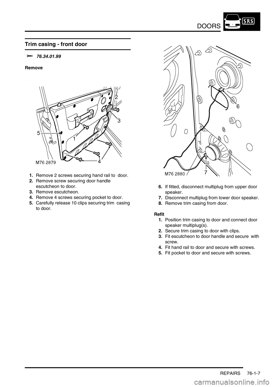 LAND ROVER DISCOVERY 2002 Workshop Manual DOORS
REPAIRS 76-1-7
Trim casing - front door
$% 76.34.01.99
Remove
1.Remove 2 screws securing hand rail to door.
2.Remove screw securing door handle
escutcheon to door.
3.Remove escutcheon.
4. LAND ROVER DISCOVERY 2002 Workshop Manual DOORS
REPAIRS 76-1-7
Trim casing - front door
$% 76.34.01.99
Remove
1.Remove 2 screws securing hand rail to door.
2.Remove screw securing door handle
escutcheon to door.
3.Remove escutcheon.
4.