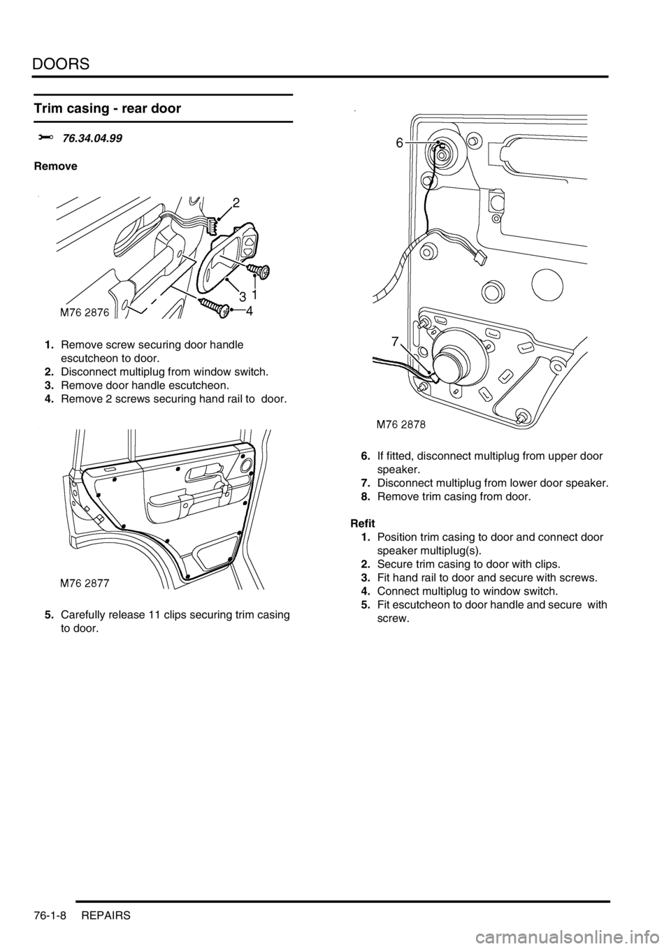 LAND ROVER DISCOVERY 2002 Workshop Manual DOORS
76-1-8 REPAIRS
Trim casing - rear door
$% 76.34.04.99
Remove
1.Remove screw securing door handle
escutcheon to door.
2.Disconnect multiplug from window switch.
3.Remove door handle escutcheon LAND ROVER DISCOVERY 2002 Workshop Manual DOORS
76-1-8 REPAIRS
Trim casing - rear door
$% 76.34.04.99
Remove
1.Remove screw securing door handle
escutcheon to door.
2.Disconnect multiplug from window switch.
3.Remove door handle escutcheon