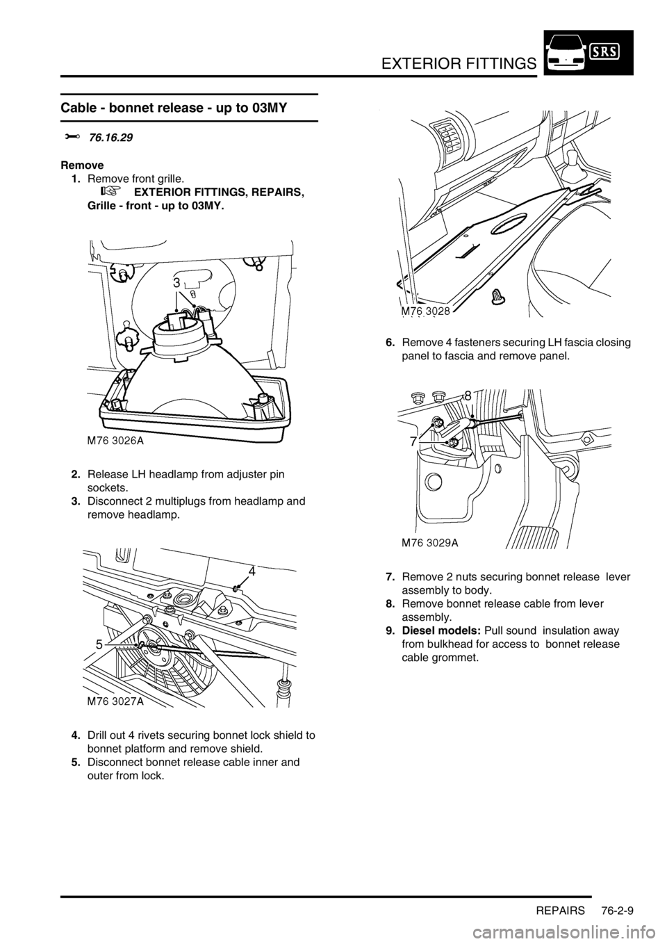 LAND ROVER DISCOVERY 2002 Owners Manual EXTERIOR FITTINGS
REPAIRS 76-2-9
Cable - bonnet release - up to 03MY
$% 76.16.29 
Remove
1.Remove front grille.
 
 +  EXTERIOR FITTINGS, REPAIRS, 
Grille - front - up to 03MY.
2.Release LH headlamp fr