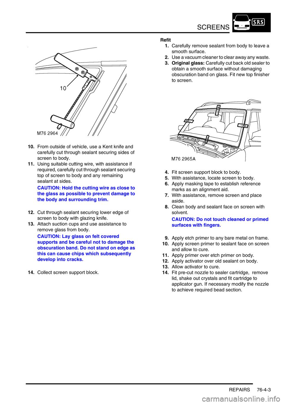 LAND ROVER DISCOVERY 2002 Workshop Manual SCREENS
REPAIRS 76-4-3
10.From outside of vehicle, use a Kent knife and
carefully cut through sealant securing sides of
screen to body.
11.Using suitable cutting wire, with assistance if
required, LAND ROVER DISCOVERY 2002 Workshop Manual SCREENS
REPAIRS 76-4-3
10.From outside of vehicle, use a Kent knife and
carefully cut through sealant securing sides of
screen to body.
11.Using suitable cutting wire, with assistance if
required,
