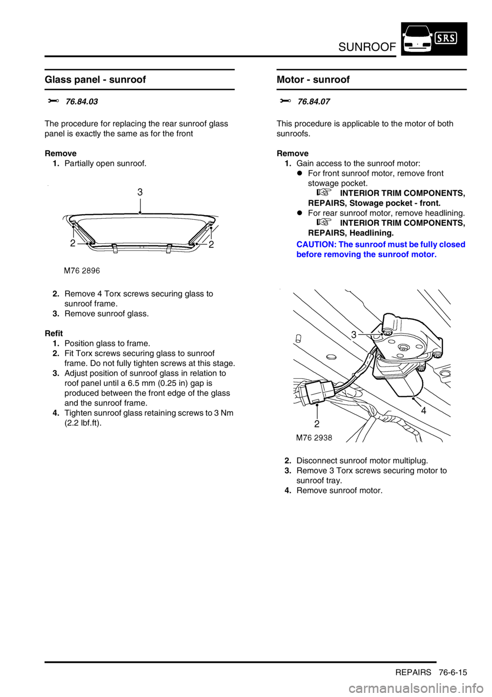 LAND ROVER DISCOVERY 2002 Workshop Manual SUNROOF
REPAIRS 76-6-15
Glass panel - sunroof
$% 76.84.03
The procedure for replacing the rear sunroof glass
panel is exactly the same as for the front
Remove
1.Partially open sunroof.
2.Remove 4 LAND ROVER DISCOVERY 2002 Workshop Manual SUNROOF
REPAIRS 76-6-15
Glass panel - sunroof
$% 76.84.03
The procedure for replacing the rear sunroof glass
panel is exactly the same as for the front
Remove
1.Partially open sunroof.
2.Remove 4
