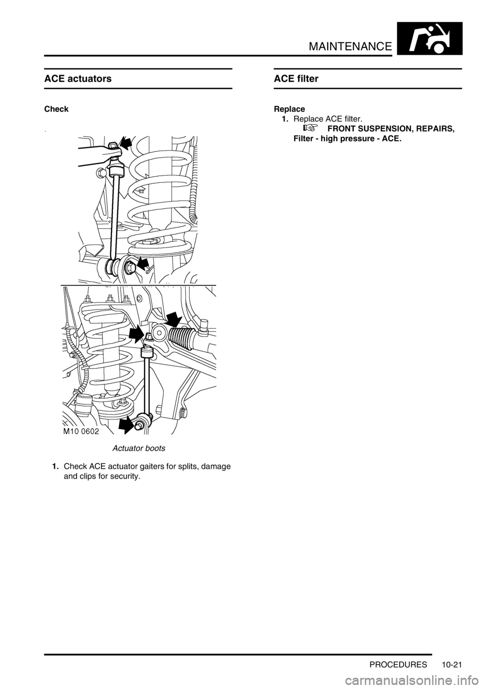 LAND ROVER DISCOVERY 2002 Workshop Manual MAINTENANCE
PROCEDURES 10-21
ACE actuators
Check
Actuator boots
1.Check ACE actuator gaiters for splits, damage
and clips for security.
ACE filter
Replace
1.Replace ACE filter.
+ FRONT SUSPENSION, LAND ROVER DISCOVERY 2002 Workshop Manual MAINTENANCE
PROCEDURES 10-21
ACE actuators
Check
Actuator boots
1.Check ACE actuator gaiters for splits, damage
and clips for security.
ACE filter
Replace
1.Replace ACE filter.
+ FRONT SUSPENSION,