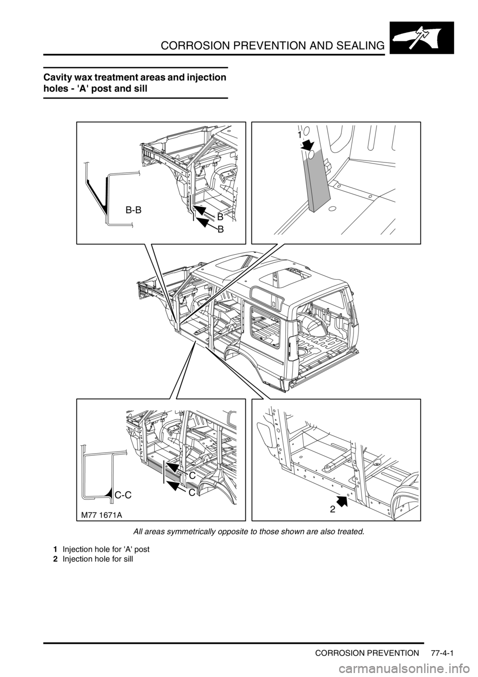 LAND ROVER DISCOVERY 2002 Workshop Manual CORROSION PREVENTION AND SEALING
CORROSION PREVENTION 77-4-1
CORROSION PREVE NTION AND SEALING CORROSION PREVE NTION
Cavity wax treatment areas and injection
holes - A post and sill
All areas symme LAND ROVER DISCOVERY 2002 Workshop Manual CORROSION PREVENTION AND SEALING
CORROSION PREVENTION 77-4-1
CORROSION PREVE NTION AND SEALING CORROSION PREVE NTION
Cavity wax treatment areas and injection
holes - A post and sill
All areas symme