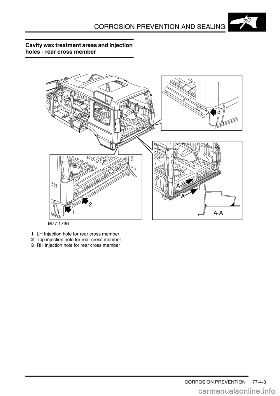 LAND ROVER DISCOVERY 2002 Workshop Manual CORROSION PREVENTION AND SEALING
CORROSION PREVENTION 77-4-3
Cavity wax treatment areas and injection
holes - rear cross member
1LH Injection hole for rear cross member
2Top injection hole for rear c LAND ROVER DISCOVERY 2002 Workshop Manual CORROSION PREVENTION AND SEALING
CORROSION PREVENTION 77-4-3
Cavity wax treatment areas and injection
holes - rear cross member
1LH Injection hole for rear cross member
2Top injection hole for rear c