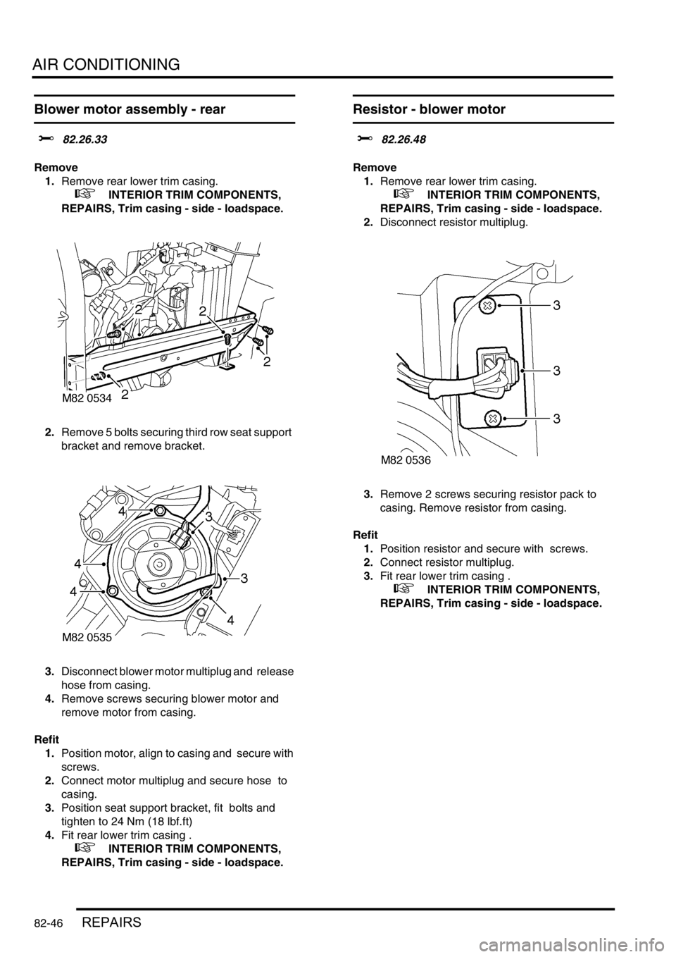 LAND ROVER DISCOVERY 2002  Workshop Manual AIR CONDITIONING
82-46REPAIRS
Blower motor assembly - rear
$% 82.26.33 
Remove
1.Remove rear lower trim casing.  
 
 +  INTERIOR TRIM COMPONENTS, 
REPAIRS, Trim casing - side - loadspace.
2.Remove 5 b