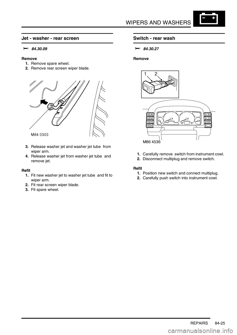 LAND ROVER DISCOVERY 2002 Workshop Manual WIPERS AND WASHERS
REPAIRS 84-25
Jet - washer - rear screen
$% 84.30.09
Remove
1.Remove spare wheel.
2.Remove rear screen wiper blade.
3.Release washer jet and washer jet tube from
wiper arm. LAND ROVER DISCOVERY 2002 Workshop Manual WIPERS AND WASHERS
REPAIRS 84-25
Jet - washer - rear screen
$% 84.30.09
Remove
1.Remove spare wheel.
2.Remove rear screen wiper blade.
3.Release washer jet and washer jet tube from
wiper arm.