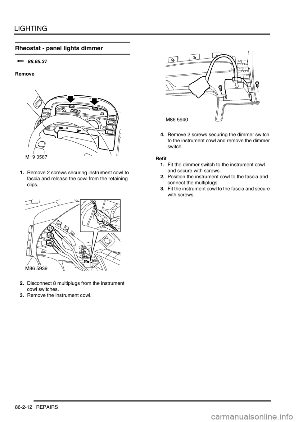 LAND ROVER DISCOVERY 2002 Workshop Manual LIGHTING
86-2-12 REPAIRS
Rheostat - panel lights dimmer
$% 86.65.37
Remove
1.Remove 2 screws securing instrument cowl to
fascia and release the cowl from the retaining
clips.
2.Disconnect 8 multipl LAND ROVER DISCOVERY 2002 Workshop Manual LIGHTING
86-2-12 REPAIRS
Rheostat - panel lights dimmer
$% 86.65.37
Remove
1.Remove 2 screws securing instrument cowl to
fascia and release the cowl from the retaining
clips.
2.Disconnect 8 multipl
