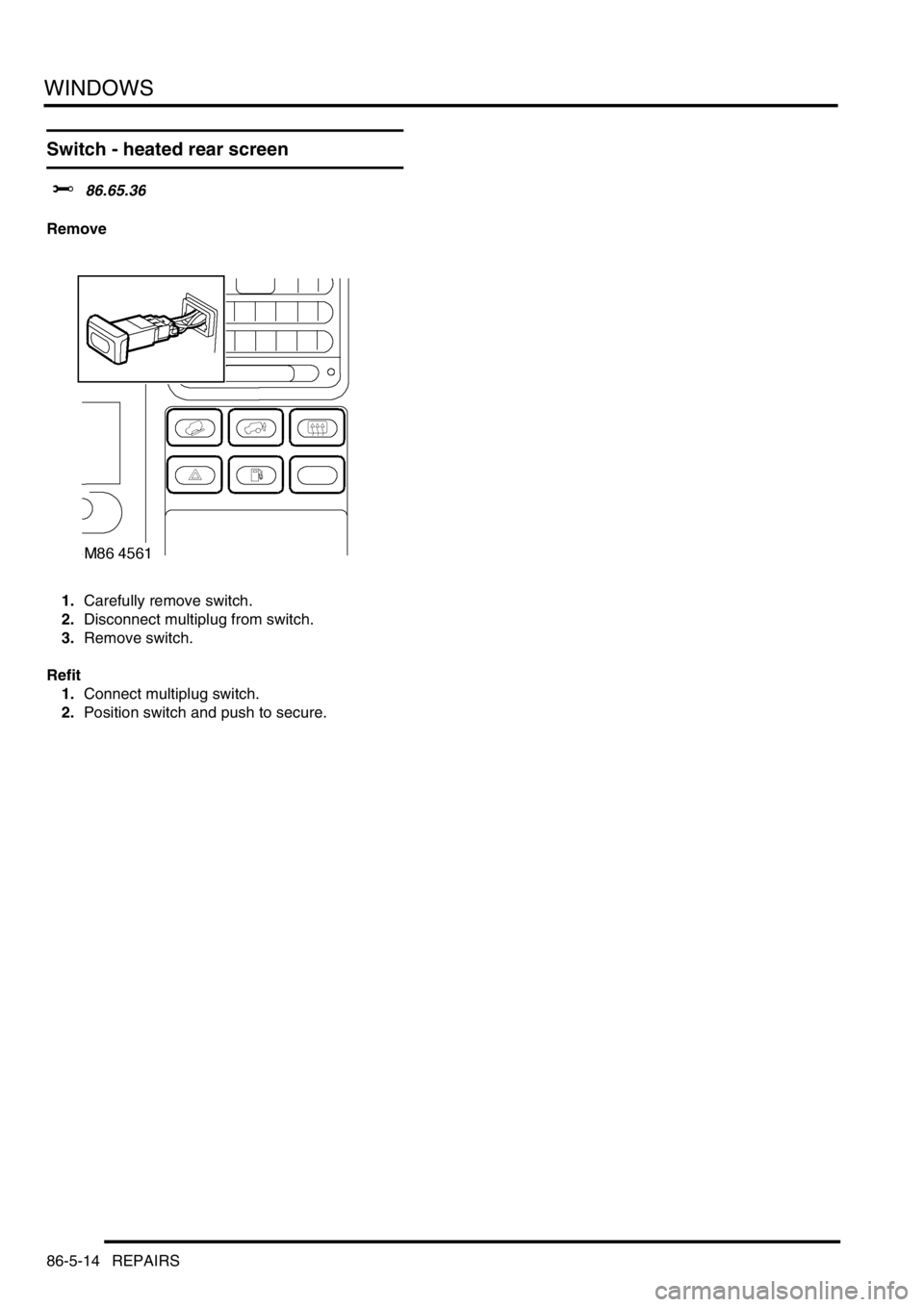 LAND ROVER DISCOVERY 2002 Workshop Manual WINDOWS
86-5-14 REPAIRS
Switch - heated rear screen
$% 86.65.36
Remove
1.Carefully remove switch.
2.Disconnect multiplug from switch.
3.Remove switch.
Refit
1.Connect multiplug switch.
2.Position LAND ROVER DISCOVERY 2002 Workshop Manual WINDOWS
86-5-14 REPAIRS
Switch - heated rear screen
$% 86.65.36
Remove
1.Carefully remove switch.
2.Disconnect multiplug from switch.
3.Remove switch.
Refit
1.Connect multiplug switch.
2.Position
