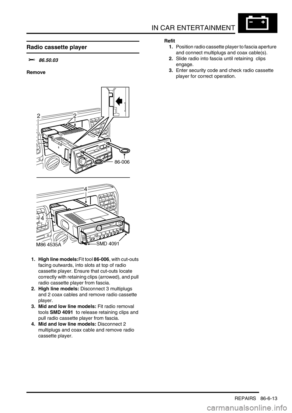 LAND ROVER DISCOVERY 2002 Owners Guide IN CAR ENTERTAINMENT
REPAIRS 86-6-13
REPAIRS
Radio cassette player
$% 86.50.03
Remove
1. High line models:Fit tool 86-006, with cut-outs
facing outwards, into slots at top of radio
cassette player. LAND ROVER DISCOVERY 2002 Owners Guide IN CAR ENTERTAINMENT
REPAIRS 86-6-13
REPAIRS
Radio cassette player
$% 86.50.03
Remove
1. High line models:Fit tool 86-006, with cut-outs
facing outwards, into slots at top of radio
cassette player.