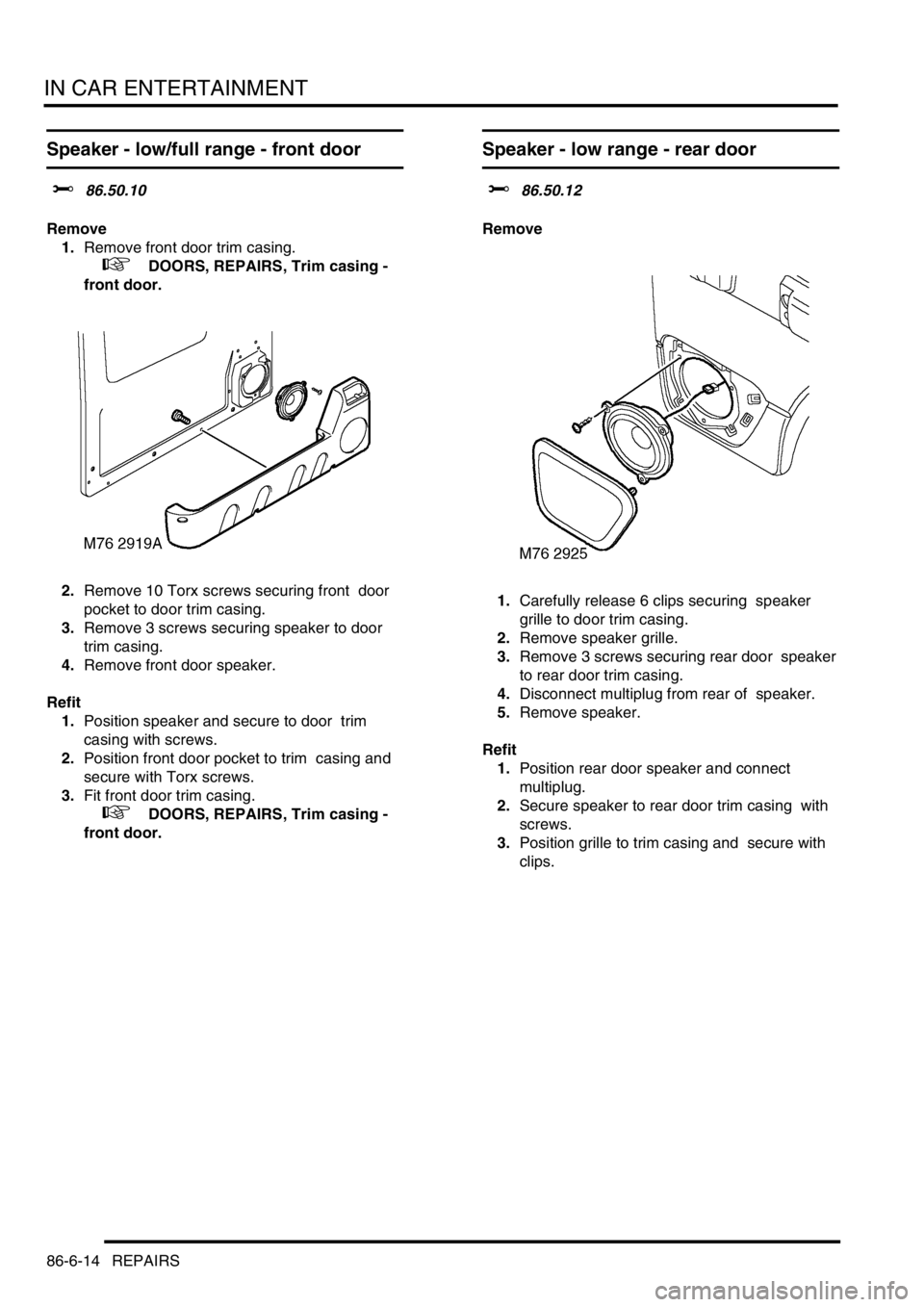 LAND ROVER DISCOVERY 2002 Workshop Manual IN CAR ENTERTAINMENT
86-6-14 REPAIRS
Speaker - low/full range - front door
$% 86.50.10
Remove
1.Remove front door trim casing.
+ DOORS, REPAIRS, Trim casing -
front door.
2.Remove 10 Torx sc LAND ROVER DISCOVERY 2002 Workshop Manual IN CAR ENTERTAINMENT
86-6-14 REPAIRS
Speaker - low/full range - front door
$% 86.50.10
Remove
1.Remove front door trim casing.
+ DOORS, REPAIRS, Trim casing -
front door.
2.Remove 10 Torx sc