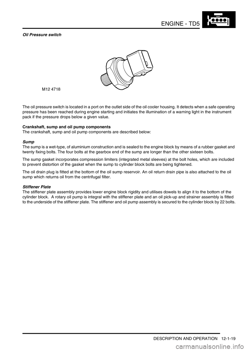 LAND ROVER DISCOVERY 2002  Workshop Manual ENGINE - TD5
DESCRIPTION AND OPERATION 12-1-19
Oil Pressure switch
The oil pressure switch is located in a port on the outlet side of the oil cooler housing. It detects when a safe operating 
pressure